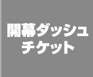 開幕ダッシュチケット